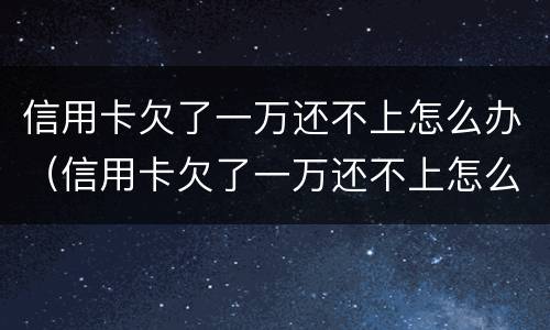 信用卡欠了一万还不上怎么办（信用卡欠了一万还不上怎么办呢）