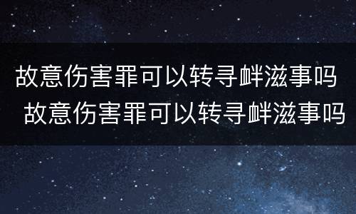故意伤害罪可以转寻衅滋事吗 故意伤害罪可以转寻衅滋事吗判多少年