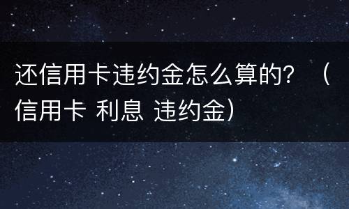 还信用卡违约金怎么算的？（信用卡 利息 违约金）