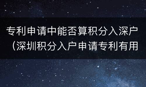 专利申请中能否算积分入深户（深圳积分入户申请专利有用吗）