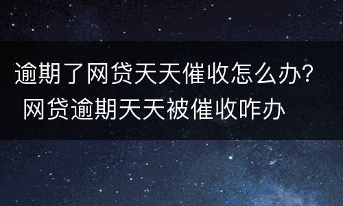 逾期了网贷天天催收怎么办？ 网贷逾期天天被催收咋办