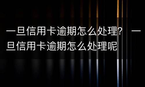 一旦信用卡逾期怎么处理？ 一旦信用卡逾期怎么处理呢