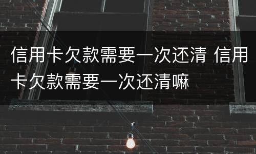 信用卡欠款需要一次还清 信用卡欠款需要一次还清嘛