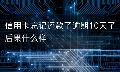 信用卡忘记还款了逾期10天了后果什么样