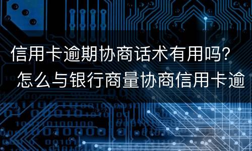 信用卡逾期协商话术有用吗？ 怎么与银行商量协商信用卡逾期还款事宜
