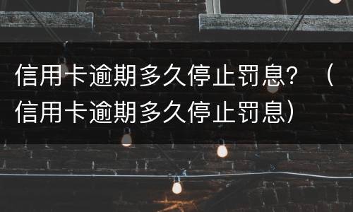 信用卡逾期多久停止罚息？（信用卡逾期多久停止罚息）