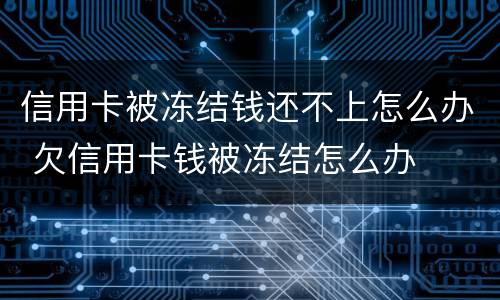 信用卡被冻结钱还不上怎么办 欠信用卡钱被冻结怎么办