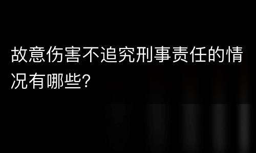 故意伤害不追究刑事责任的情况有哪些？