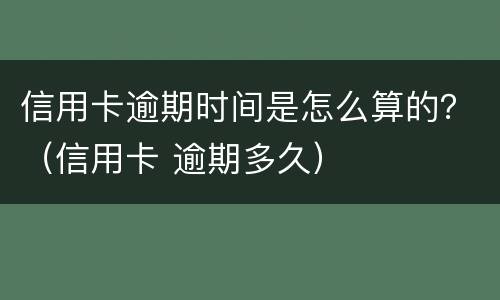 信用卡逾期时间是怎么算的？（信用卡 逾期多久）