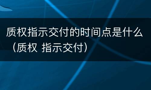 质权指示交付的时间点是什么（质权 指示交付）
