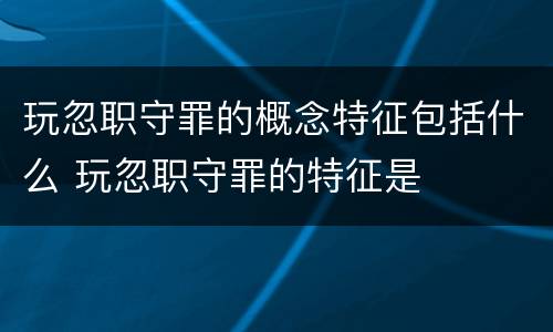 玩忽职守罪的概念特征包括什么 玩忽职守罪的特征是