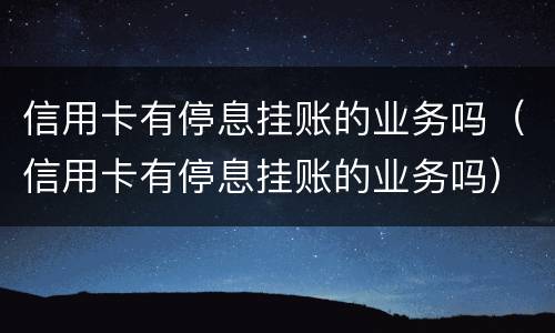 信用卡有停息挂账的业务吗（信用卡有停息挂账的业务吗）