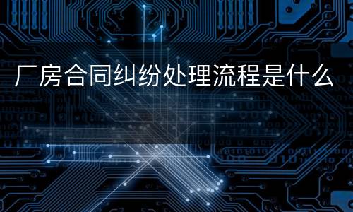 厂房合同纠纷处理流程是什么