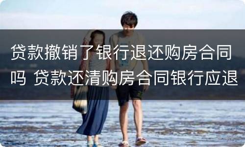 贷款撤销了银行退还购房合同吗 贷款还清购房合同银行应退还吗