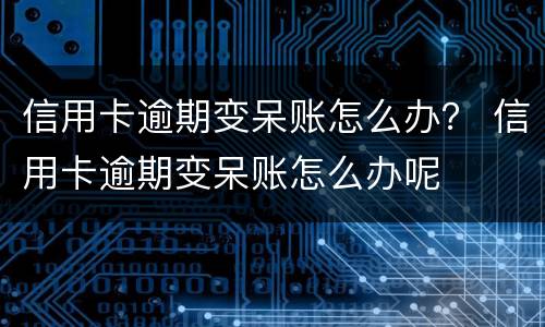 信用卡逾期变呆账怎么办？ 信用卡逾期变呆账怎么办呢