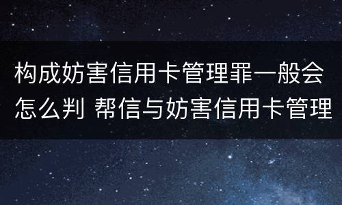 构成妨害信用卡管理罪一般会怎么判 帮信与妨害信用卡管理罪的区别
