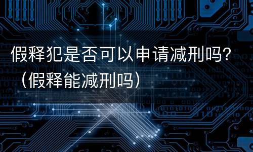 假释犯是否可以申请减刑吗？（假释能减刑吗）
