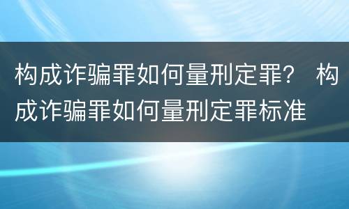 构成诈骗罪如何量刑定罪？ 构成诈骗罪如何量刑定罪标准