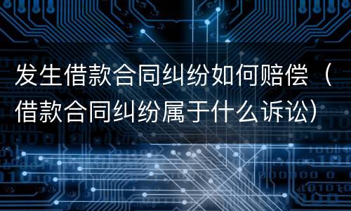 发生借款合同纠纷如何赔偿（借款合同纠纷属于什么诉讼）