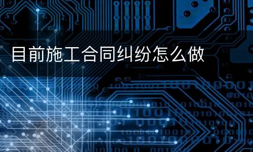 目前施工合同纠纷怎么做