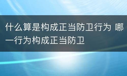 什么算是构成正当防卫行为 哪一行为构成正当防卫