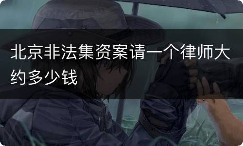 北京非法集资案请一个律师大约多少钱