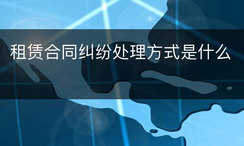 租赁合同纠纷处理方式是什么