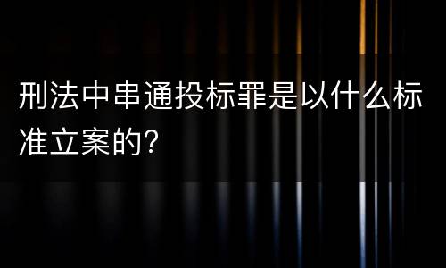 刑法中串通投标罪是以什么标准立案的?