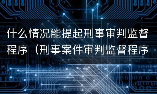 什么情况能提起刑事审判监督程序（刑事案件审判监督程序的提起）