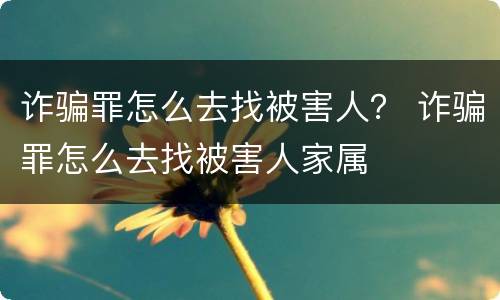 诈骗罪怎么去找被害人？ 诈骗罪怎么去找被害人家属