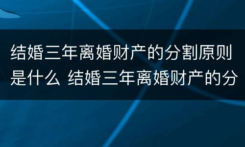 结婚三年离婚财产的分割原则是什么 结婚三年离婚财产的分割原则是什么呢