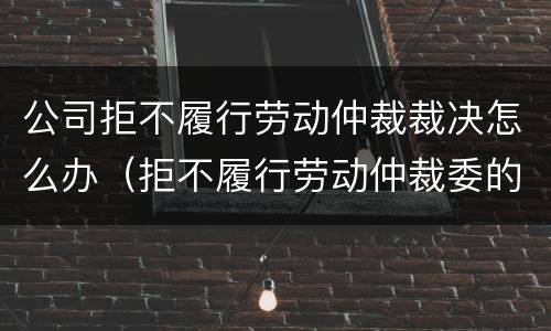 公司拒不履行劳动仲裁裁决怎么办（拒不履行劳动仲裁委的裁决）