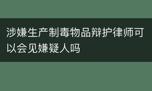 涉嫌生产制毒物品辩护律师可以会见嫌疑人吗