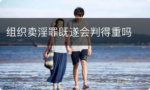 组织卖淫罪既遂会判得重吗
