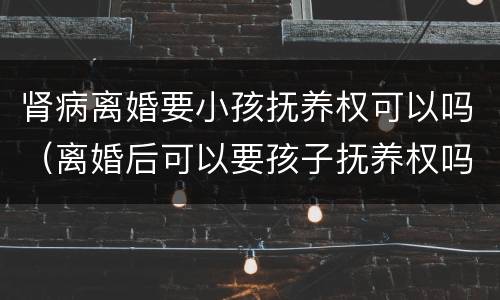 肾病离婚要小孩抚养权可以吗（离婚后可以要孩子抚养权吗）