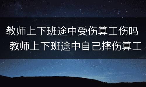 教师上下班途中受伤算工伤吗 教师上下班途中自己摔伤算工伤吗