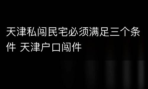 天津私闯民宅必须满足三个条件 天津户口闯件