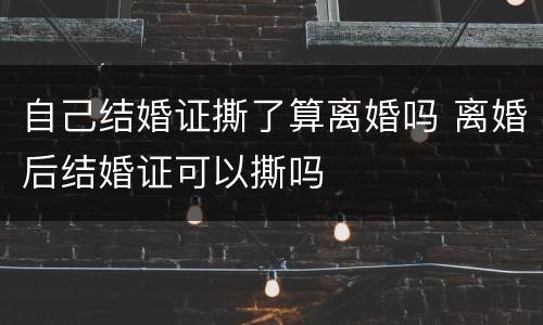 自己结婚证撕了算离婚吗 离婚后结婚证可以撕吗