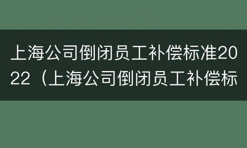 上海公司倒闭员工补偿标准2022（上海公司倒闭员工补偿标准2022咨询）