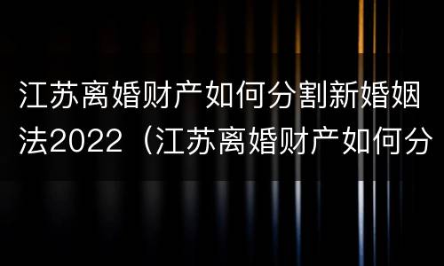 江苏离婚财产如何分割新婚姻法2022（江苏离婚财产如何分割新婚姻法2022最新）