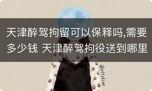 天津醉驾拘留可以保释吗,需要多少钱 天津醉驾拘役送到哪里执行
