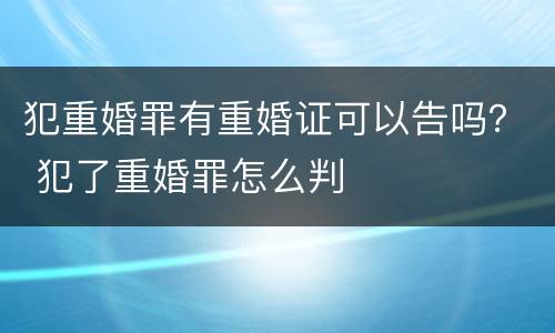 犯重婚罪有重婚证可以告吗？ 犯了重婚罪怎么判