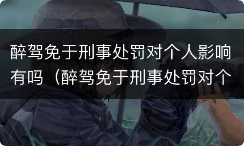 醉驾免于刑事处罚对个人影响有吗（醉驾免于刑事处罚对个人影响有吗）