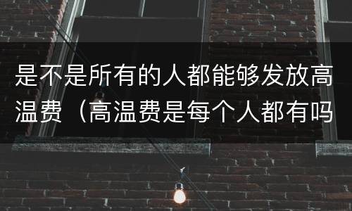 是不是所有的人都能够发放高温费（高温费是每个人都有吗）