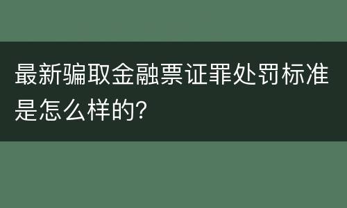 最新骗取金融票证罪处罚标准是怎么样的？