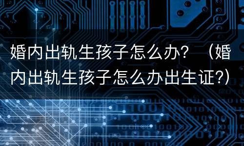 婚内出轨生孩子怎么办？（婚内出轨生孩子怎么办出生证?）