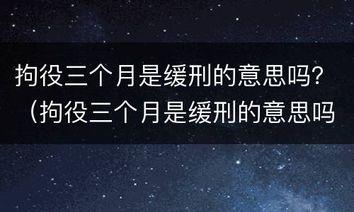 拘役三个月是缓刑的意思吗？（拘役三个月是缓刑的意思吗）