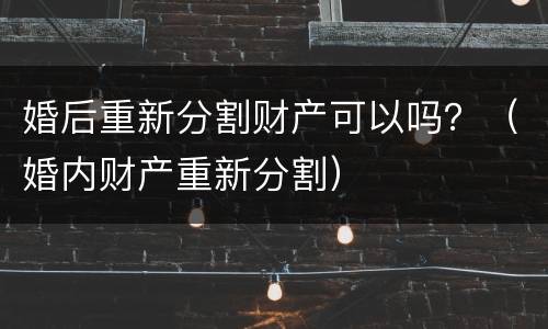 婚后重新分割财产可以吗？（婚内财产重新分割）