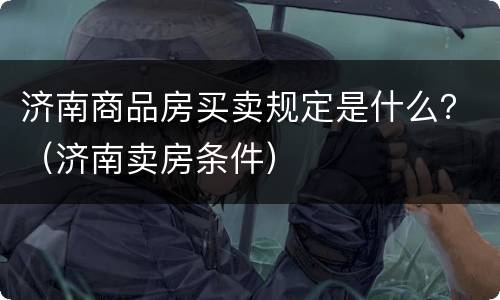 济南商品房买卖规定是什么？（济南卖房条件）