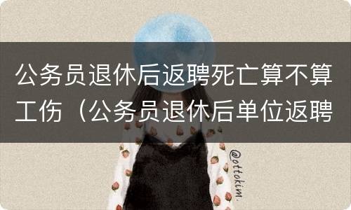 公务员退休后返聘死亡算不算工伤（公务员退休后单位返聘）